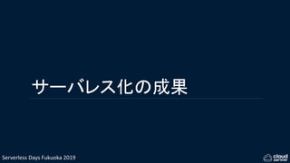 Serverless Days Fukuoka 2019
サーバレス化の成果
 