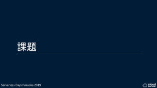 Serverless Days Fukuoka 2019
課題
 