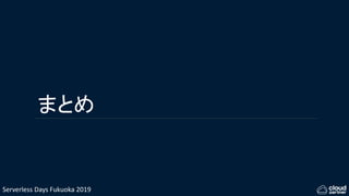 Serverless Days Fukuoka 2019
まとめ
 