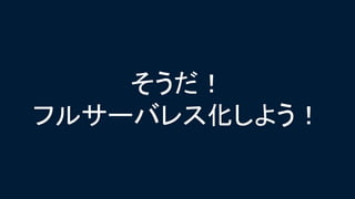 そうだ！
フルサーバレス化しよう！
 
