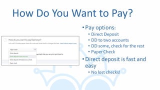 How Do You Want to Pay?
•Pay options:
• Direct Deposit
• DD to two accounts
• DD some, check for the rest
• Paper Check
•Direct deposit is fast and
easy
• No lost checks!
 