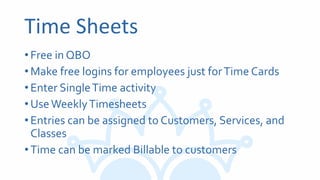 Time Sheets
•Free in QBO
•Make free logins for employees just forTime Cards
•Enter SingleTime activity
•UseWeeklyTimesheets
•Entries can be assigned to Customers, Services, and
Classes
•Time can be marked Billable to customers
 