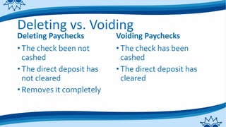 Deleting vs. Voiding
Deleting Paychecks
•The check been not
cashed
•The direct deposit has
not cleared
•Removes it completely
Voiding Paychecks
•The check has been
cashed
•The direct deposit has
cleared
 
