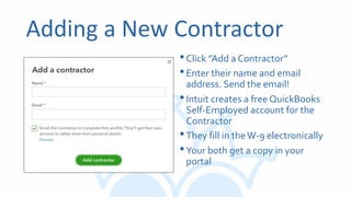 Adding a New Contractor
•Click ”Add a Contractor”
•Enter their name and email
address. Send the email!
•Intuit creates a free QuickBooks
Self-Employed account for the
Contractor
•They fill in theW-9 electronically
•Your both get a copy in your
portal
 