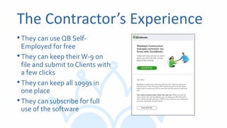 The Contractor’s Experience
•They can use QB Self-
Employed for free
•They can keep theirW-9 on
file and submit to Clients with
a few clicks
•They can keep all 1099s in
one place
•They can subscribe for full
use of the software
 