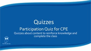 Quizzes
Participation Quiz for CPE
Quizzes about content to reinforce knowledge and
complete the class
 