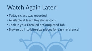 Watch Again Later!
•Today’s class was recorded
•Available at learn.Royalwise.com
•Look in your Enrolled or CompletedTab
•Broken up into bite-size pieces for easy reference!
 