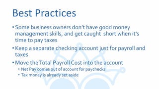 Best Practices
•Some business owners don’t have good money
management skills, and get caught short when it’s
time to pay taxes
•Keep a separate checking account just for payroll and
taxes
•Move theTotal Payroll Cost into the account
• Net Pay comes out of account for paychecks
• Tax money is already set aside
 