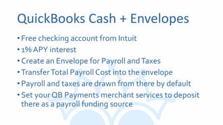 QuickBooks Cash + Envelopes
•Free checking account from Intuit
•1% APY interest
•Create an Envelope for Payroll andTaxes
•TransferTotal Payroll Cost into the envelope
•Payroll and taxes are drawn from there by default
•Set your QB Payments merchant services to deposit
there as a payroll funding source
 