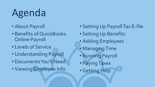Agenda
• About Payroll
• Benefits of QuickBooks
Online Payroll
• Levels of Service
• Understanding Payroll
• DocumentsYou’ll Need
• Viewing Employee Info
• Setting Up PayrollTax E-file
• Setting Up Benefits
• Adding Employees
• ManagingTime
• Running Payroll
• PayingTaxes
• Getting Help
 
