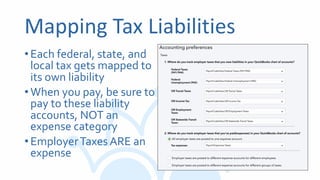 Mapping Tax Liabilities
•Each federal, state, and
local tax gets mapped to
its own liability
•When you pay, be sure to
pay to these liability
accounts, NOT an
expense category
•EmployerTaxes ARE an
expense
 
