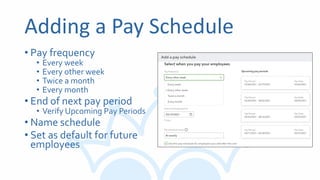 Adding a Pay Schedule
• Pay frequency
• Every week
• Every other week
• Twice a month
• Every month
• End of next pay period
• Verify Upcoming Pay Periods
• Name schedule
• Set as default for future
employees
 