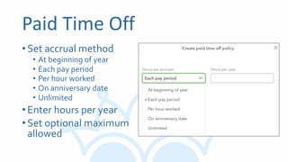 Paid Time Off
•Set accrual method
• At beginning of year
• Each pay period
• Per hour worked
• On anniversary date
• Unlimited
•Enter hours per year
•Set optional maximum
allowed
 