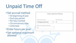 Unpaid Time Off
•Set accrual method
• At beginning of year
• Each pay period
• Per hour worked
• On anniversary date
• Unlimited
•Enter hours per year
•Set optional maximum
allowed
 