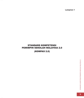 STANDARD
KOMPETENSI
PEMIMPIN
SEKOLAH
MALAYSIA
2.0
31
Lampiran 1
STANDARD KOMPETENSI
PEMIMPIN SEKOLAH MALAYSIA 2.0
(KOMPAS 2.0)
 