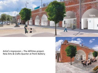 Artist’s impression – The ARTches project.
New Arts & Crafts Quarter at Point Battery
 