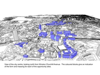 View of the city centre, looking north from Winston Churchill Avenue. The coloured blocks give an indication
of the form and massing for each of the opportunity sites.
 