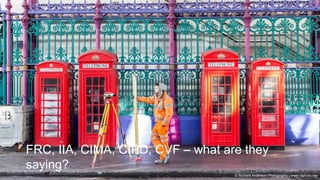 Governance | Risk Management | Assurance © 2016 AndersonRisk
FRC, IIA, CIMA, CIPD, CVF – what are they
saying?
© Richard Anderson Photography | www.raphoto.me
 