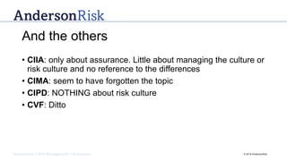 Governance | Risk Management | Assurance © 2016 AndersonRisk
And the others
• CIIA: only about assurance. Little about managing the culture or
risk culture and no reference to the differences
• CIMA: seem to have forgotten the topic
• CIPD: NOTHING about risk culture
• CVF: Ditto
 