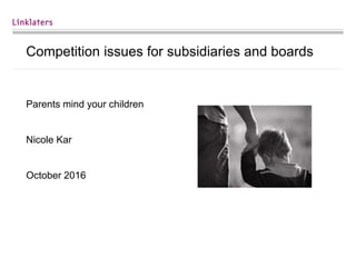 Competition issues for subsidiaries and boards
Parents mind your children
Nicole Kar
October 2016
 