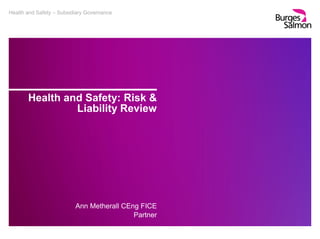 Health and Safety – Subsidiary Governance
Health and Safety: Risk &
Liability Review
Ann Metherall CEng FICE
Partner
 