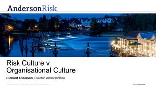 Governance | Risk Management | Assurance © 2016 AndersonRisk
Risk Culture v
Organisational Culture
Richard Anderson, Director, AndersonRisk
 