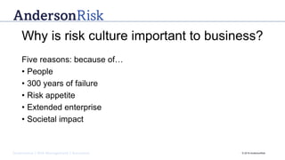 Governance | Risk Management | Assurance © 2016 AndersonRisk
Why is risk culture important to business?
Five reasons: because of…
• People
• 300 years of failure
• Risk appetite
• Extended enterprise
• Societal impact
 