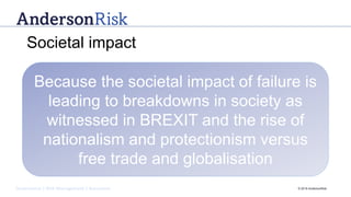 Governance | Risk Management | Assurance © 2016 AndersonRisk
Because the societal impact of failure is
leading to breakdowns in society as
witnessed in BREXIT and the rise of
nationalism and protectionism versus
free trade and globalisation
Societal impact
 
