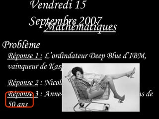 Problème     Réponse 2  : Nicolas Sarkozy Vendredi 15 Septembre   2007 Mathématiques Réponse 1 :  L’ordindateur Deep Blue d’IBM, vainqueur de Kasparov Réponse 3  : Anne-France ,ménagère de moins de 50 ans 