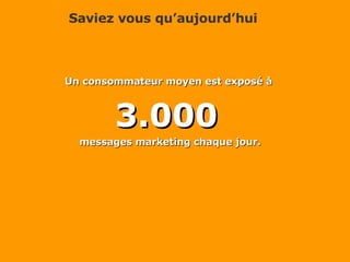 Saviez vous qu’aujourd’hui Un consommateur moyen est exposé à  3.000  messages marketing chaque jour. 