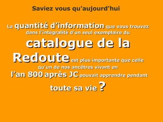 Saviez vous qu’aujourd’hui La  quantité d’information  que vous trouvez dans l’intégralité d’un seul exemplaire du  catalogue de la Redoute  est plus importante que celle qu’un de nos ancêtres vivant en  l’an 800   après JC  pouvait apprendre pendant  toute sa vie   ? 