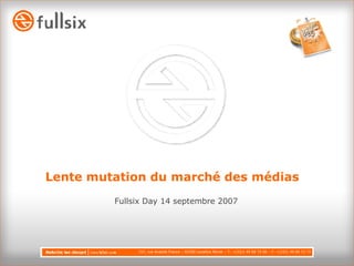 Lente mutation du marché des médias  Fullsix Day 14 septembre 2007 157, rue Anatole France – 92300 Levallois Perret – T: +(33)1 49 68 73 00 – F: +(33)1 49 68 73 73 