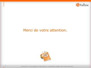 Merci de votre attention.  © FullSIX 2007 - Strictly confidential - All rights reserved -  No reproduction or diffusion without written authorisation 