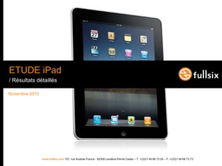 ETUDE iPad
/ Résultats détaillés

Novembre 2010




                www.fullsix.com 157, rue Anatole France - 92309 Levallois-Perret Cedex – T: +(33)1 49 68 73 00 – F: +(33)1 49 68 73 73
 