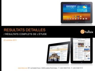 RESULTATS DETAILLES
/ RÉSULTATS COMPLETS DE L’ÉTUDE

25 octobre 2011




                  www.fullsix.com 157, rue Anatole France - 92309 Levallois-Perret Cedex – T: +(33)1 49 68 73 00 – F: +(33)1 49 68 73 73
 