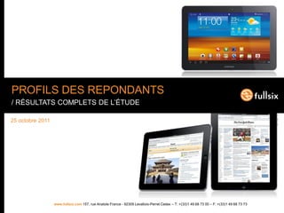 PROFILS DES REPONDANTS
/ RÉSULTATS COMPLETS DE L’ÉTUDE

25 octobre 2011




                  www.fullsix.com 157, rue Anatole France - 92309 Levallois-Perret Cedex – T: +(33)1 49 68 73 00 – F: +(33)1 49 68 73 73
 