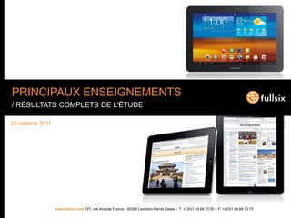 PRINCIPAUX ENSEIGNEMENTS
/ RÉSULTATS COMPLETS DE L’ÉTUDE

25 octobre 2011




                  www.fullsix.com 157, rue Anatole France - 92309 Levallois-Perret Cedex – T: +(33)1 49 68 73 00 – F: +(33)1 49 68 73 73
 