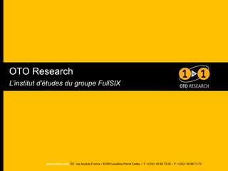 OTO Research
L’institut d’études du groupe FullSIX




            www.fullsix.com 157, rue Anatole France - 92309 Levallois-Perret Cedex – T: +(33)1 49 68 73 00 – F: +(33)1 49 68 73 73
 