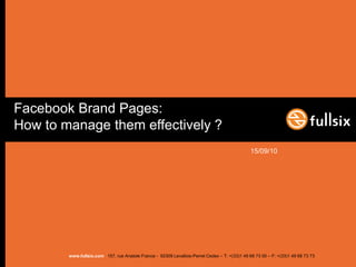 Facebook Brand Pages:
How to manage them effectively ?
                                                                                               15/09/10




        www.fullsix.com 157, rue Anatole France - 92309 Levallois-Perret Cedex – T: +(33)1 49 68 73 00 – F: +(33)1 49 68 73 73
 