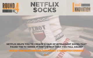 NETFLIX
SOCKS
NETFLIX HELPS YOU TO CREATE A PAIR OF INTELLIGENT SOCKS THAT
PAUSE THE TV SERIES IF THEY DETECT THAT YOU FALL ASLEEP
“DEVELOP YOUR BRAND IMPROVING YOUR PRODUCT’S CONSUMPTION EXPERIENCE”
 