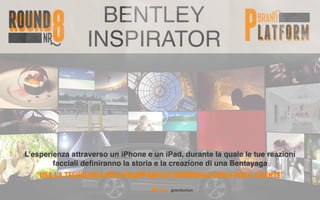 BENTLEY
INSPIRATOR
L’esperienza attraverso un iPhone e un iPad, durante la quale le tue reazioni
facciali deﬁniranno la storia e la creazione di una Bentayaga
“USA LA TECNOLOGIA PER SVILUPPARE UN’ESPERIENZA UNICA PER IL CLIENTE”
 