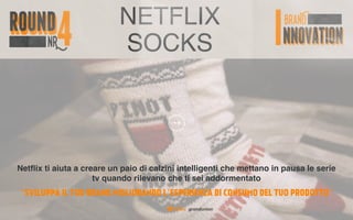 NETFLIX
SOCKS
Netﬂix ti aiuta a creare un paio di calzini intelligenti che mettano in pausa le serie
tv quando rilevano che ti sei addormentato
“SVILUPPA IL TUO BRAND MIGLIORANDO L’ESPERIENZA DI CONSUMO DEL TUO PRODOTTO”
 