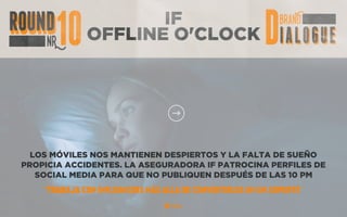 IF
OFFLINE O'CLOCK
LOS MÓVILES NOS MANTIENEN DESPIERTOS Y LA FALTA DE SUEÑO
PROPICIA ACCIDENTES. LA ASEGURADORA IF PATROCINA PERFILES DE
SOCIAL MEDIA PARA QUE NO PUBLIQUEN DESPUÉS DE LAS 10 PM
“TRABAJA CON INFLUENCERS MÁS ALLÁ DE CONVERTIRLOS EN UN SOPORTE”
 