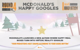 MCDONALD'S
HAPPY GOOGLES
MCDONALD’S LAUNCHES A NEW ACTION WHERE HAPPY MEAL
BOXES TURN INTO VIRTUAL REALITY GOGGLES
“YOUR PROMOTIONS MUST CHANGE ACCORDING TO YOUR USERS RHYTHM”
 