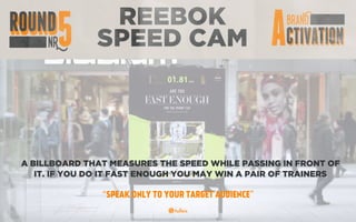 REEBOK
SPEED CAM
A BILLBOARD THAT MEASURES THE SPEED WHILE PASSING IN FRONT OF
IT. IF YOU DO IT FAST ENOUGH YOU MAY WIN A PAIR OF TRAINERS
“SPEAK ONLY TO YOUR TARGET AUDIENCE”
 