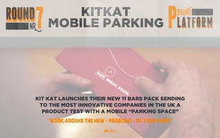 KITKAT
MOBILE PARKING
KIT KAT LAUNCHES THEIR NEW 11 BARS PACK SENDING
TO THE MOST INNOVATIVE COMPANIES IN THE UK A
PRODUCT TEST WITH A MOBILE “PARKING SPACE”
“WORK AROUND THE NEW - PROBLEMS - OF YOUR USERS”
 