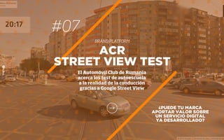 #07
BRAND PLATFORM
¿PUEDE TU MARCA
APORTAR VALOR SOBRE
UN SERVICIO DIGITAL
YA DESARROLLADO?
ACR
STREET VIEW TEST
El Automóvil Club de Rumania
acerca los test de autoescuela
a la realidad de la conducción
gracias a Google Street View
 