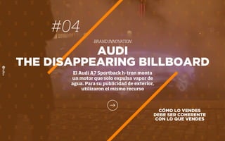 CÓMO LO VENDES
DEBE SER COHERENTE
CON LO QUE VENDES
AUDI
THE DISAPPEARING BILLBOARD
El Audi A7 Sportback h-tron monta
un motor que solo expulsa vapor de
agua. Para su publicidad de exterior,
utilizaron el mismo recurso
#04
BRAND INNOVATION
 