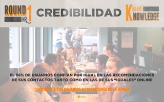 CREDIBILIDAD
EL 88% DE USUARIOS CONFÍAN TANTO EN LAS RECOMENDACIONES
DE SUS CONTACTOS COMO EN LAS DE SUS “IGUALES” ONLINE
“CONVIERTE A TUS USUARIOS EN DEFENSORES DE LA MARCA”
 