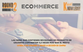 ECOMMERCE
LAS WEBS QUE CONTIENEN REVISIONES DE PRODUCTO DE
USUARIOS CONVIERTEN 3,2 VECES MÁS QUE EL RESTO
“AYUDA A TUS USUARIOS A TOMAR LA DECISIÓN DE COMPRA”
 